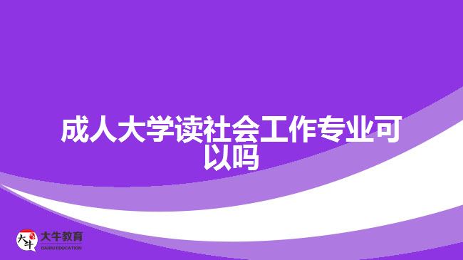 成人大學(xué)讀社會(huì)工作專業(yè)可以嗎