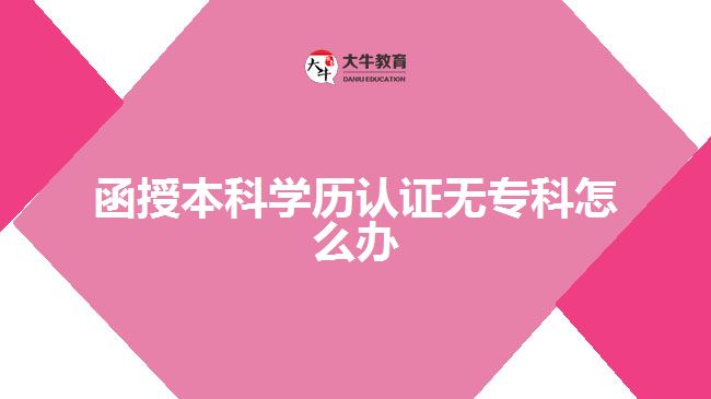 函授本科學(xué)歷認(rèn)證無(wú)?？圃趺崔k