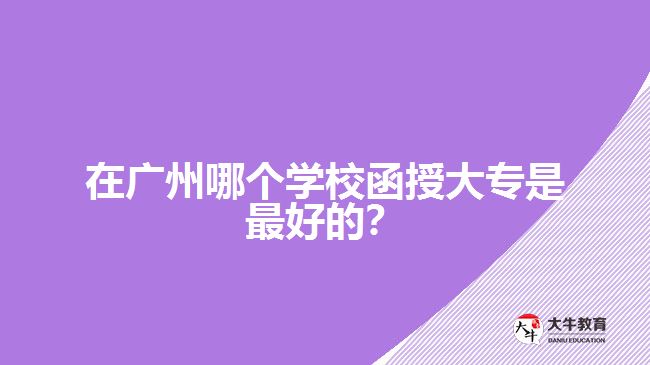 在廣州哪個(gè)學(xué)校函授大專(zhuān)是最好的?