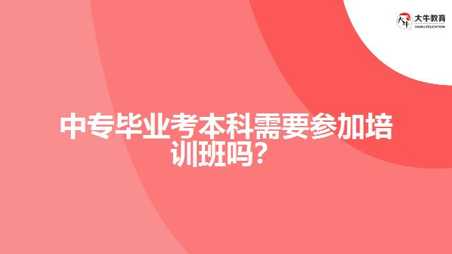 中專畢業(yè)考本科需要參加培訓班嗎?
