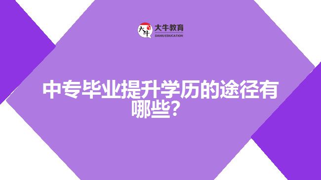 中專畢業(yè)提升學(xué)歷的途徑有哪些？