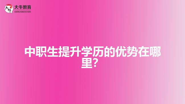 中職生提升學(xué)歷的優(yōu)勢(shì)在哪里？