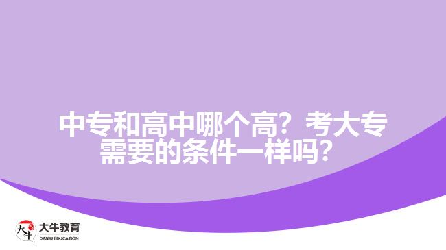 中專(zhuān)和高中哪個(gè)高？考大專(zhuān)需要的條件一樣嗎？