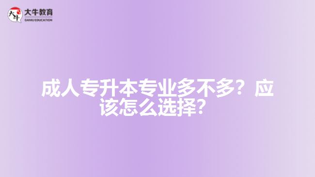 成人專升本專業(yè)多不多？應(yīng)該怎么選擇？