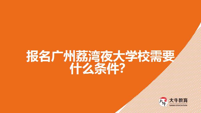 報(bào)名廣州荔灣夜大學(xué)校需要什么條件？