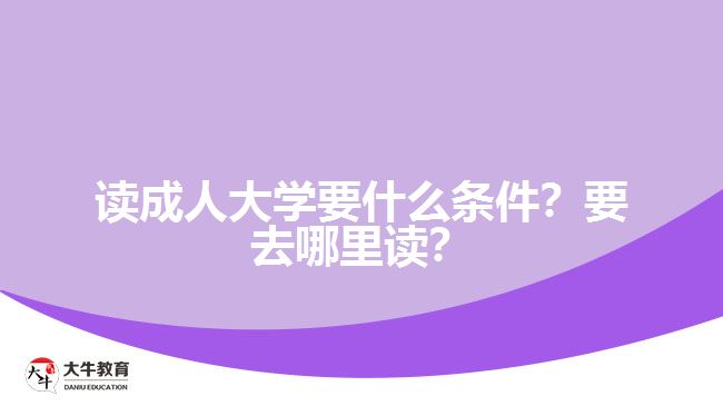 讀成人大學要什么條件？要去哪里讀？