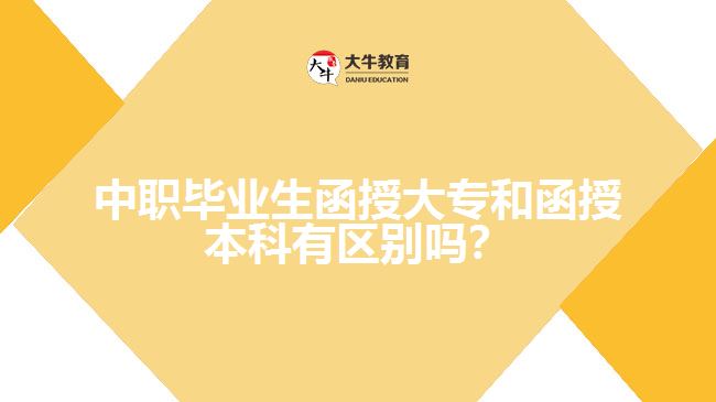 中職畢業(yè)生函授大專和函授本科有區(qū)別嗎？