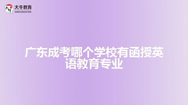 廣東成考哪個(gè)學(xué)校有函授英語(yǔ)教育專業(yè)？