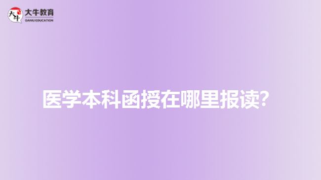 醫(yī)學(xué)本科函授在哪里報(bào)讀？