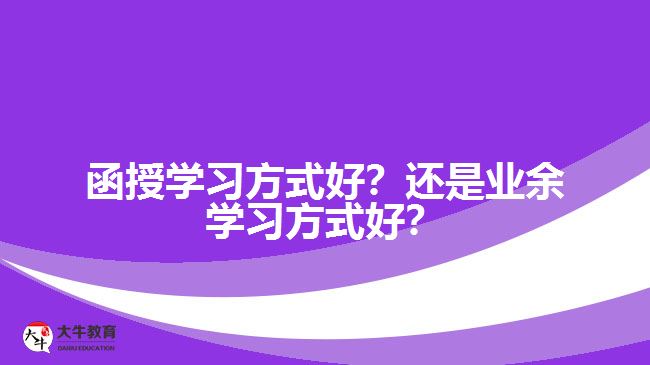 函授學(xué)習(xí)方式好？還是業(yè)余學(xué)習(xí)方式好？