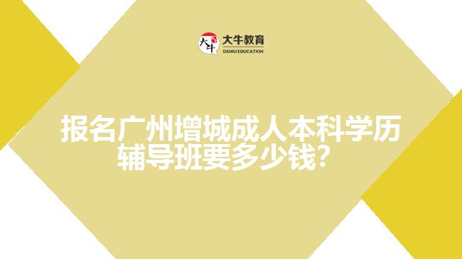 報(bào)名廣州增城成人本科學(xué)歷輔導(dǎo)班要多少錢？