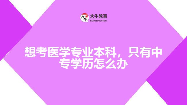 想考醫(yī)學(xué)專業(yè)本科，只有中專學(xué)歷怎么辦
