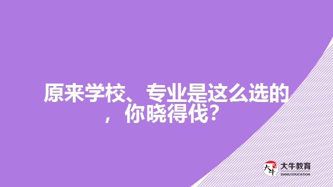 原來學(xué)校、專業(yè)是這么選的，你曉得伐？