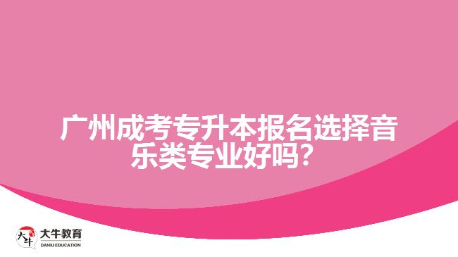 廣州成考專升本報名選擇音樂類專業(yè)好嗎？