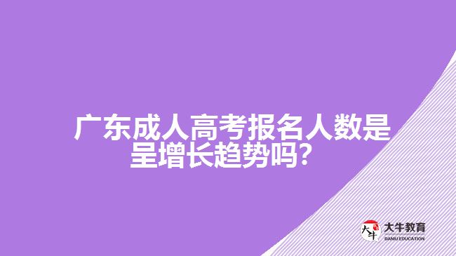  廣東成人高考報名人數(shù)是呈增長趨勢嗎？