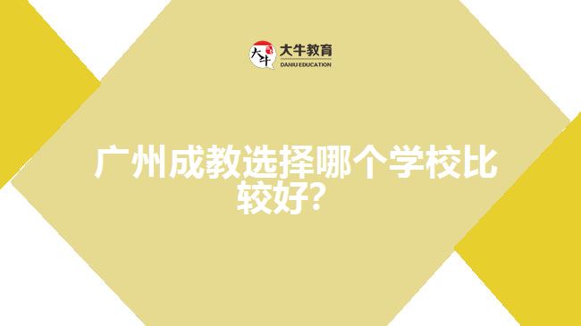 廣州成教選擇哪個學(xué)校比較好？