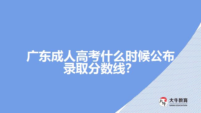 廣東成人高考什么時候公布錄取分數(shù)線？