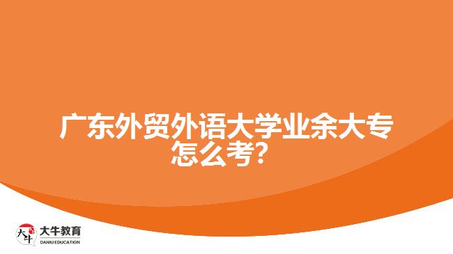 廣東外貿(mào)外語(yǔ)大學(xué)業(yè)余大專怎么考？