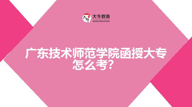 廣東技術(shù)師范學(xué)院函授大專怎么考？