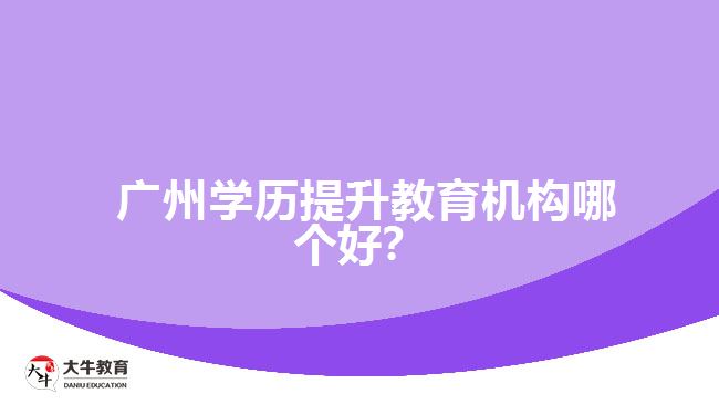  廣州學(xué)歷提升教育機構(gòu)哪個好？