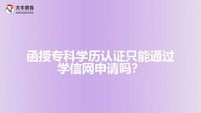 函授?？茖W(xué)歷認(rèn)證只能通過學(xué)信網(wǎng)申請嗎？