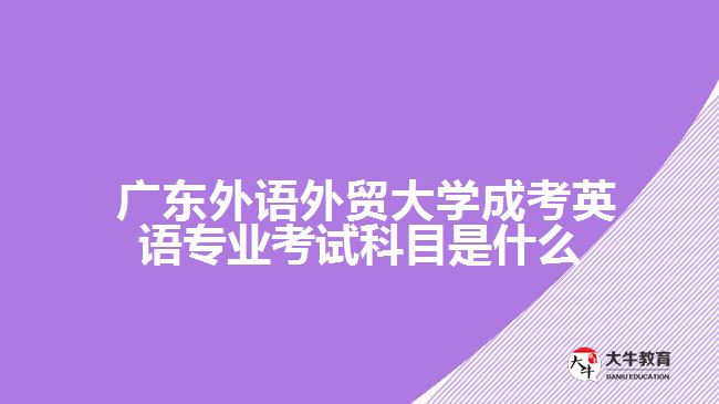 廣東外語外貿大學成考英語專業(yè)考試科目是什么？