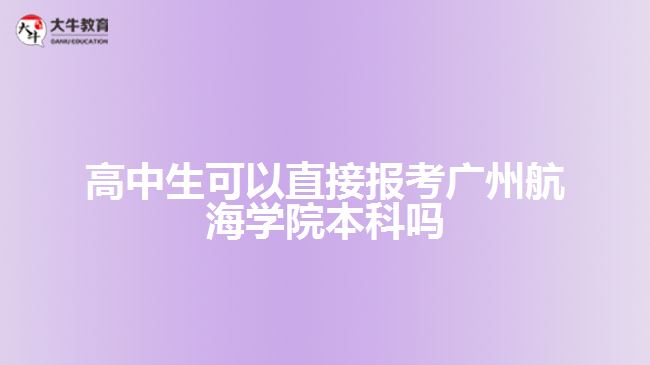 高中生可以直接報考廣州航海學院本科嗎