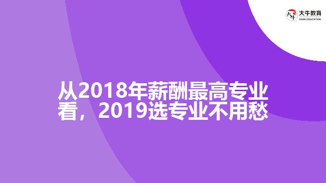 從2018年薪酬最高專業(yè)看，2019選專業(yè)不用愁