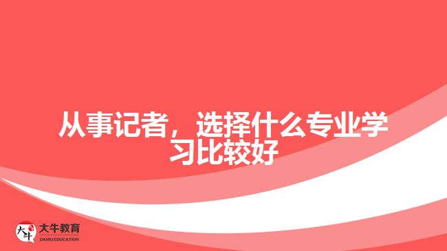 從事記者，選擇什么專業(yè)學(xué)習(xí)比較好