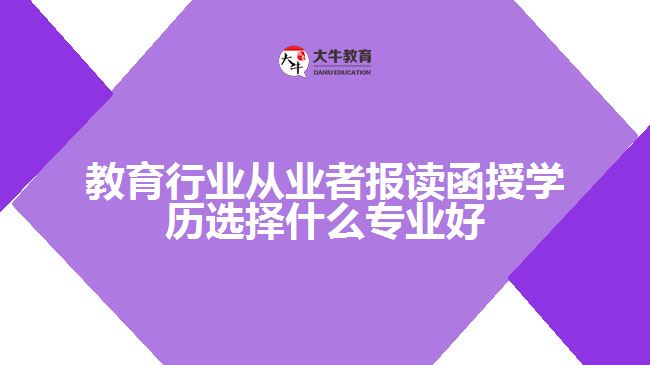 教育行業(yè)從業(yè)者報(bào)讀函授學(xué)歷選擇什么專(zhuān)業(yè)好