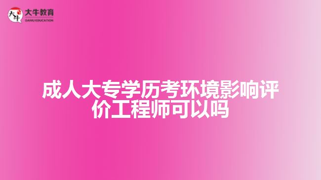 成人大專學(xué)歷考環(huán)境影響評(píng)價(jià)工程師可以嗎