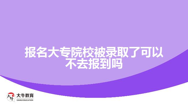 報(bào)名大專(zhuān)院校被錄取了可以不去報(bào)到嗎