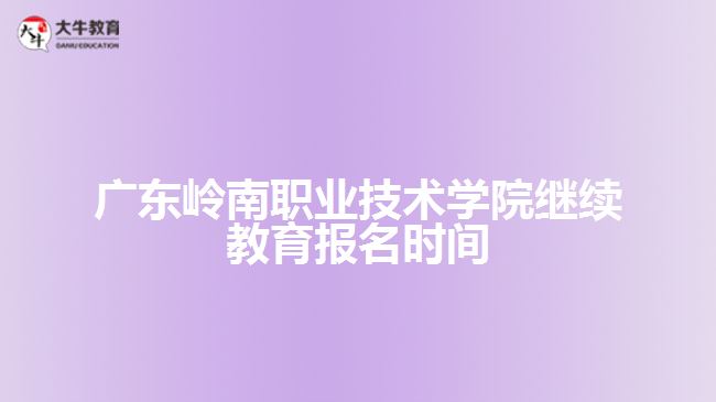 廣東嶺南職業(yè)技術學院繼續(xù)教育報名時間