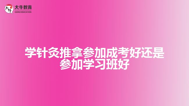 學(xué)針灸推拿參加成考好還是參加學(xué)習(xí)班好