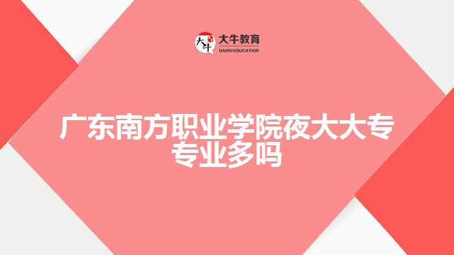 廣東南方職業(yè)學院夜大大專專業(yè)多嗎
