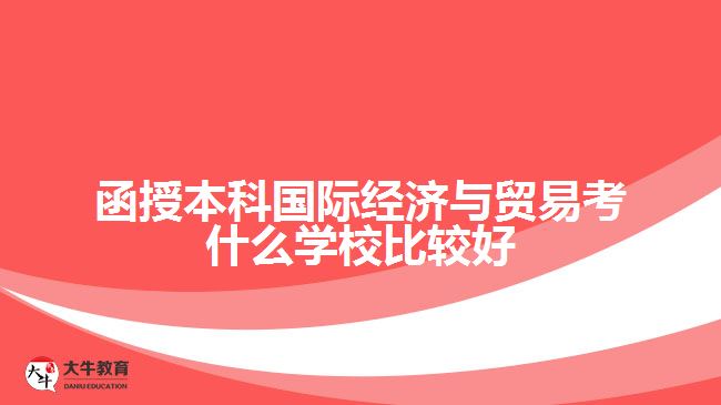 函授本科國(guó)際經(jīng)濟(jì)與貿(mào)易考什么學(xué)校比較好