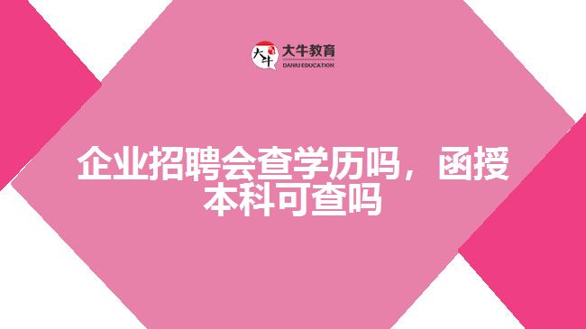 企業(yè)招聘會(huì)查學(xué)歷嗎，函授本科可查嗎