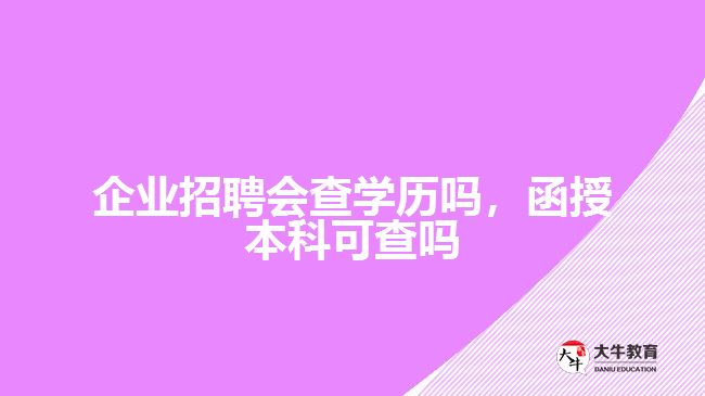 公司招聘會(huì)查學(xué)歷嗎，函授本科可查嗎