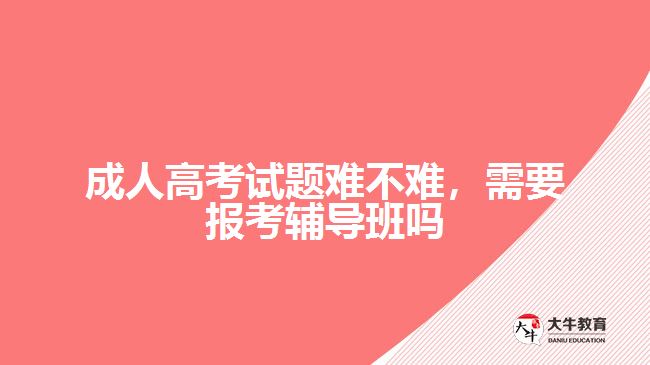 成人高考試題難不難,需要報考輔導班嗎