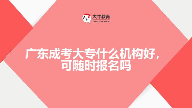 廣東成考大專什么機(jī)構(gòu)好，可隨時(shí)報(bào)名嗎