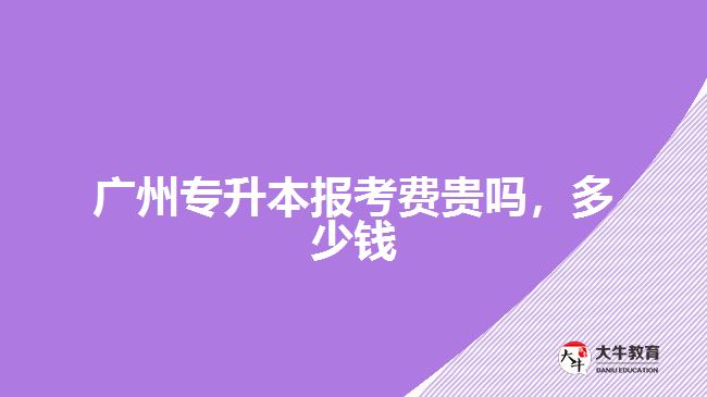 廣州專升本報考費貴嗎，多少錢