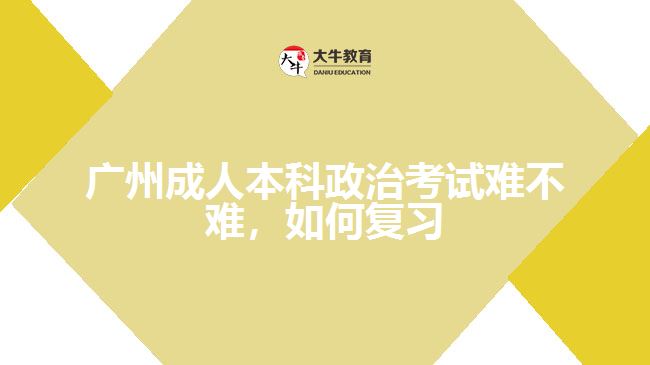 廣州成人本科政治考試難不難,如何復(fù)習(xí)