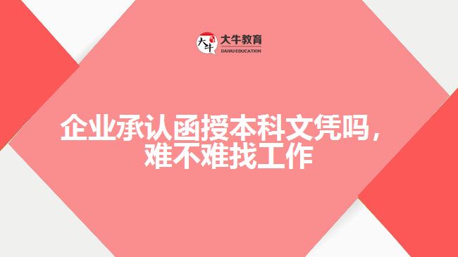 企業(yè)承認函授本科文憑嗎，難不難找工作