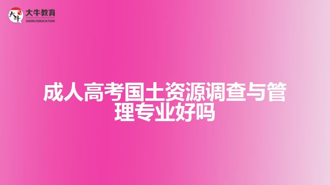 成人高考國土資源調查與管理專業(yè)好嗎