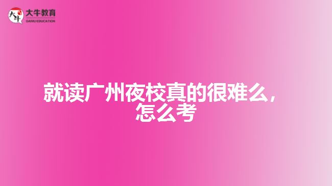 就讀廣州夜校真的很難么，怎么考