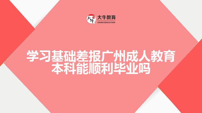 學習基礎差報廣州成人教育本科能順利畢業(yè)嗎