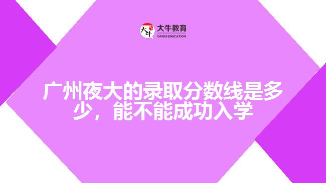 廣州夜大的錄取分?jǐn)?shù)線是多少，能不能成功入學(xué)