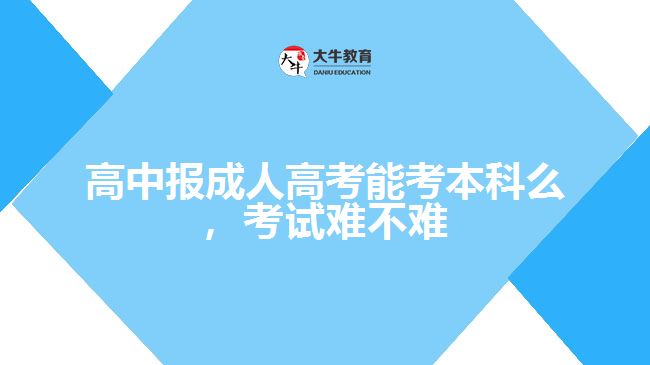 高中報成人高考能考本科么，考試難不難
