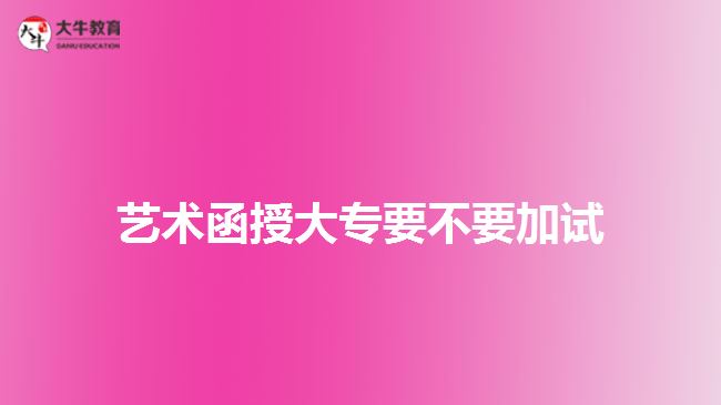 藝術(shù)函授大專(zhuān)要不要加試