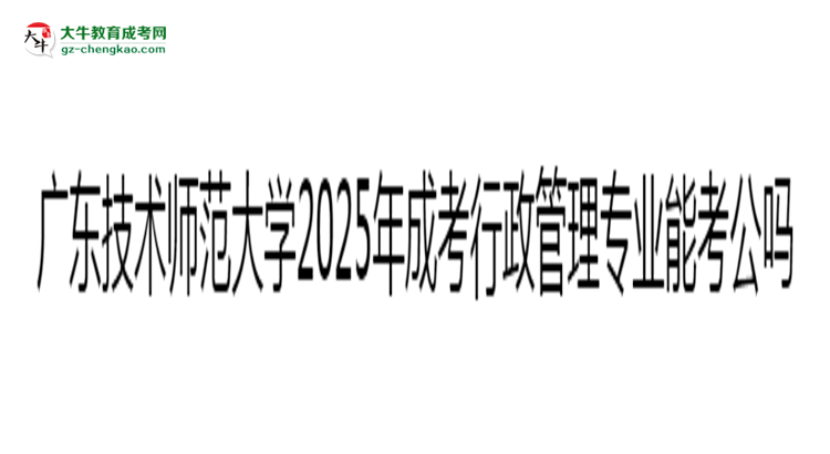 廣東技術(shù)師范大學(xué)2025年成考行政管理專業(yè)學(xué)歷能考公嗎？思維導(dǎo)圖